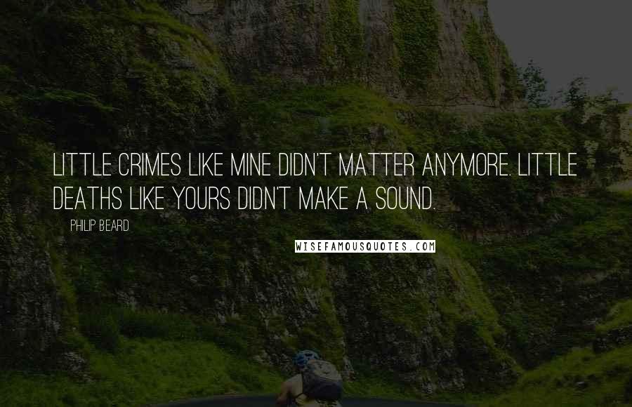 Philip Beard quotes: Little crimes like mine didn't matter anymore. Little deaths like yours didn't make a sound.