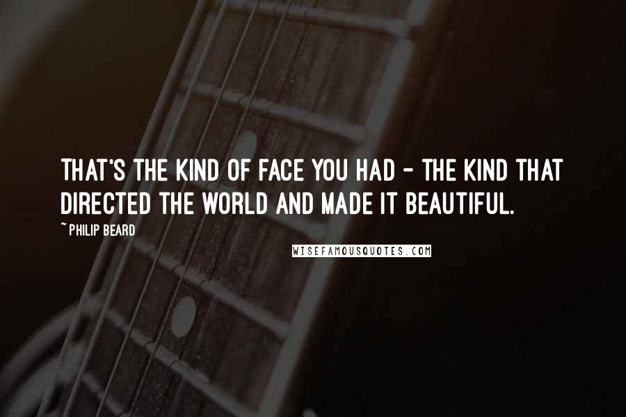 Philip Beard quotes: That's the kind of face you had - the kind that directed the world and made it beautiful.