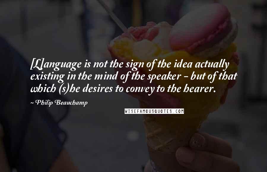 Philip Beauchamp quotes: [L]anguage is not the sign of the idea actually existing in the mind of the speaker - but of that which (s)he desires to convey to the hearer.