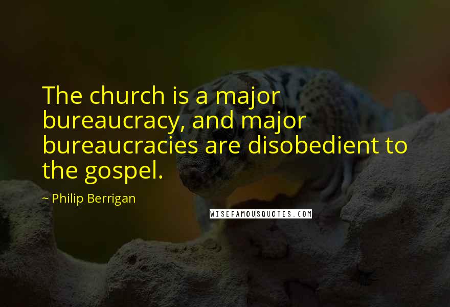 Philip Berrigan quotes: The church is a major bureaucracy, and major bureaucracies are disobedient to the gospel.