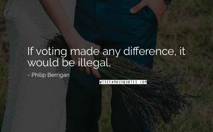 Philip Berrigan quotes: If voting made any difference, it would be illegal,