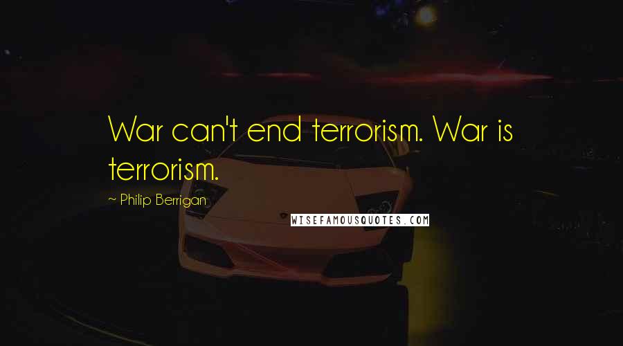 Philip Berrigan quotes: War can't end terrorism. War is terrorism.