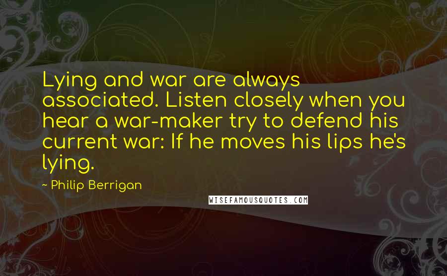 Philip Berrigan quotes: Lying and war are always associated. Listen closely when you hear a war-maker try to defend his current war: If he moves his lips he's lying.