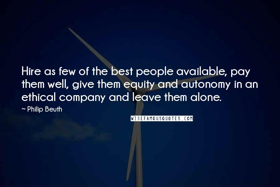 Philip Beuth quotes: Hire as few of the best people available, pay them well, give them equity and autonomy in an ethical company and leave them alone.