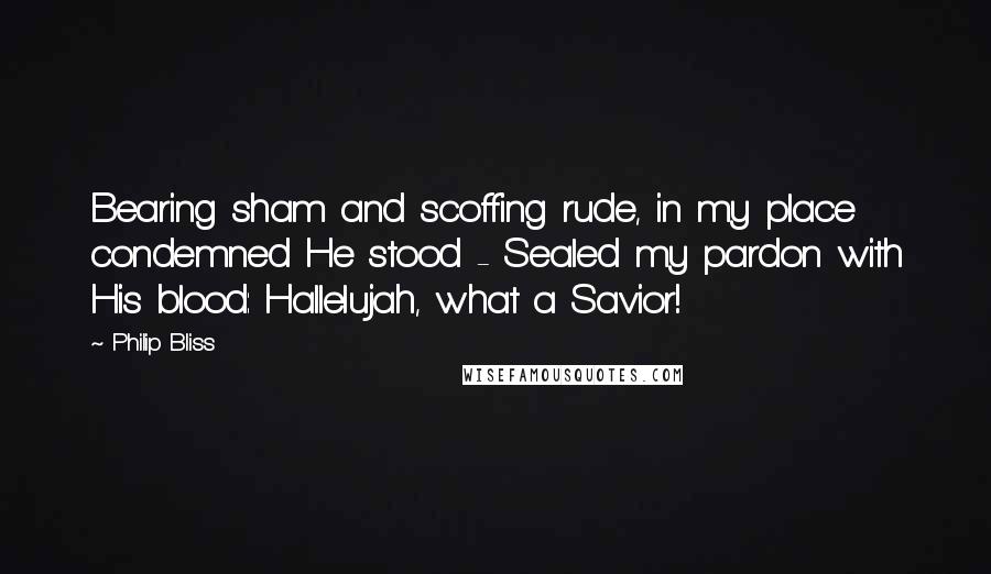 Philip Bliss quotes: Bearing sham and scoffing rude, in my place condemned He stood - Sealed my pardon with His blood: Hallelujah, what a Savior!