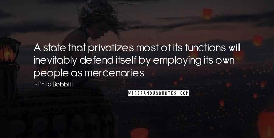 Philip Bobbitt quotes: A state that privatizes most of its functions will inevitably defend itself by employing its own people as mercenaries