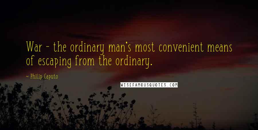 Philip Caputo quotes: War - the ordinary man's most convenient means of escaping from the ordinary.