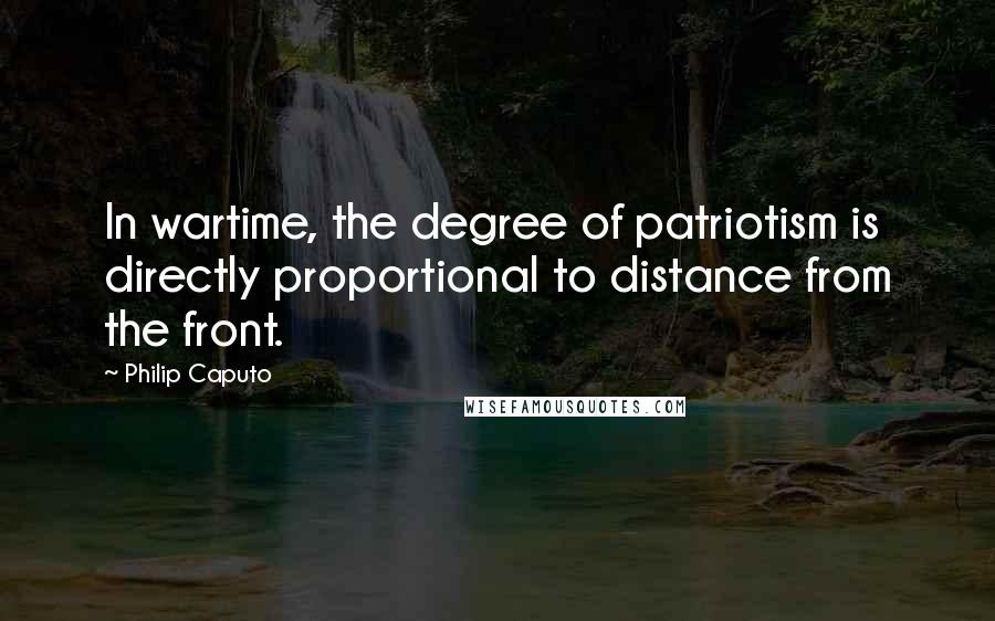 Philip Caputo quotes: In wartime, the degree of patriotism is directly proportional to distance from the front.