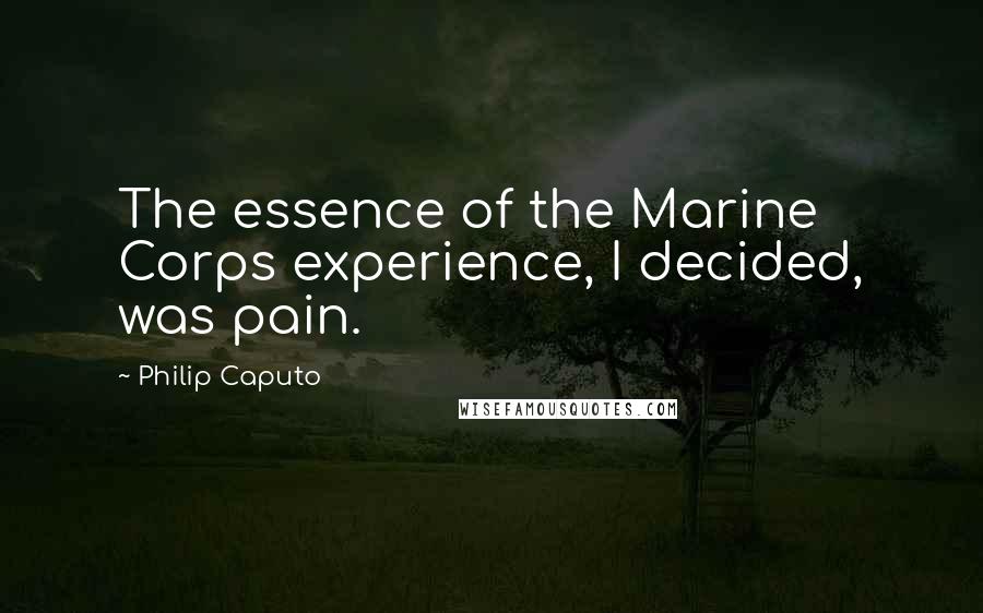 Philip Caputo quotes: The essence of the Marine Corps experience, I decided, was pain.