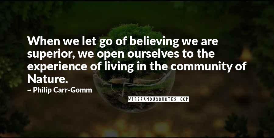 Philip Carr-Gomm quotes: When we let go of believing we are superior, we open ourselves to the experience of living in the community of Nature. Philip Carr-Gomm quotes: When we let go of believing we are superior, we open ourselves to the experience of living in the community of Nature.