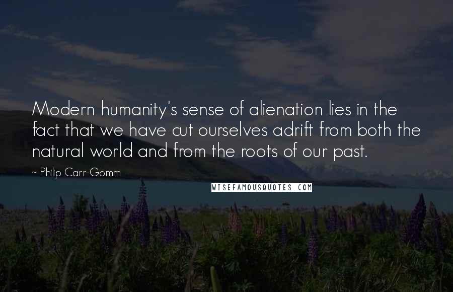 Philip Carr-Gomm quotes: Modern humanity's sense of alienation lies in the fact that we have cut ourselves adrift from both the natural world and from the roots of our past.