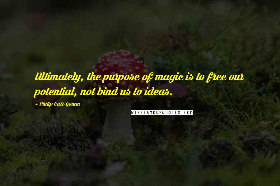 Philip Carr-Gomm quotes: Ultimately, the purpose of magic is to free our potential, not bind us to ideas.