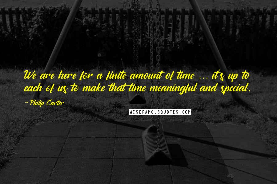 Philip Carter quotes: We are here for a finite amount of time ... it's up to each of us to make that time meaningful and special. Philip Carter quotes: We are here for a finite amount of time ... it's up to each of us to make that time meaningful and special.