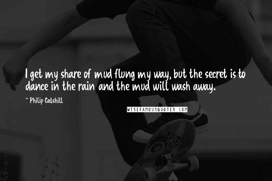 Philip Catshill quotes: I get my share of mud flung my way, but the secret is to dance in the rain and the mud will wash away.