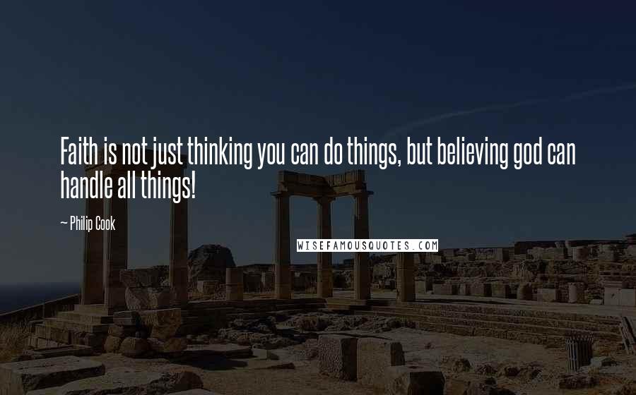 Philip Cook quotes: Faith is not just thinking you can do things, but believing god can handle all things!