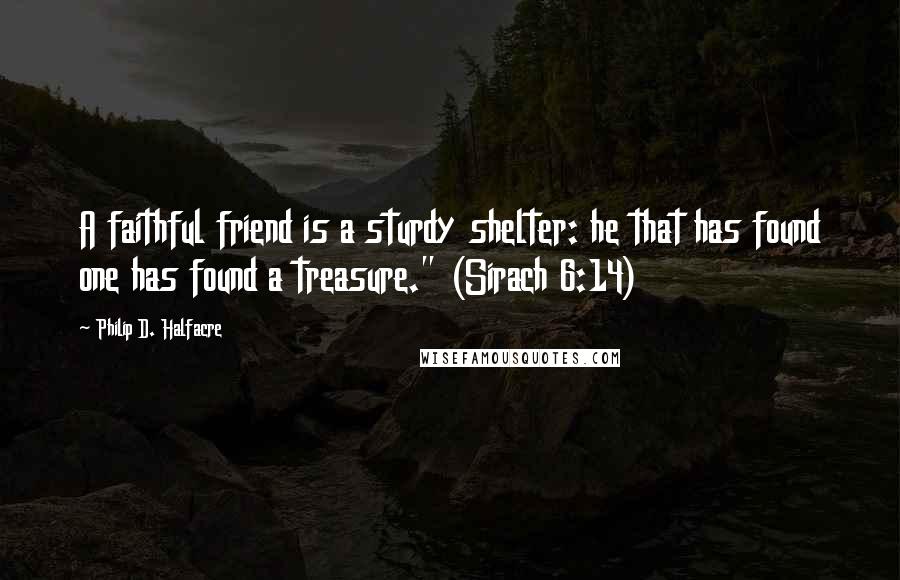 Philip D. Halfacre quotes: A faithful friend is a sturdy shelter: he that has found one has found a treasure." (Sirach 6:14)