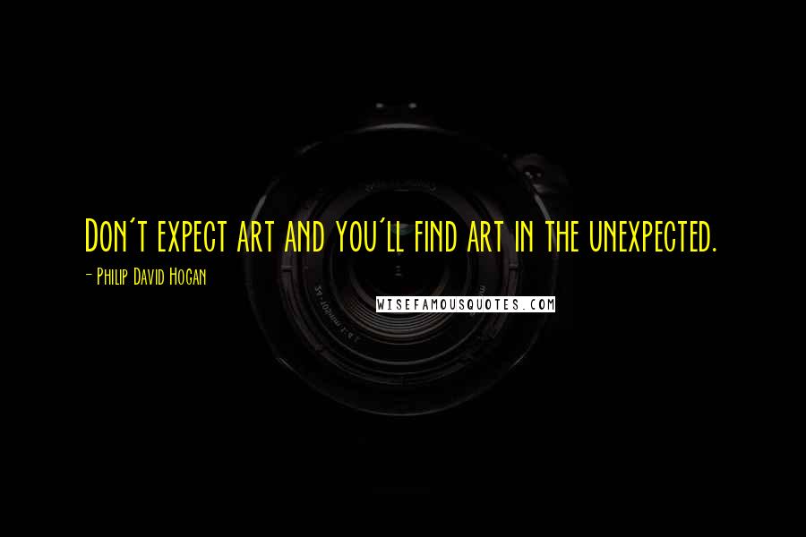 Philip David Hogan quotes: Don't expect art and you'll find art in the unexpected.