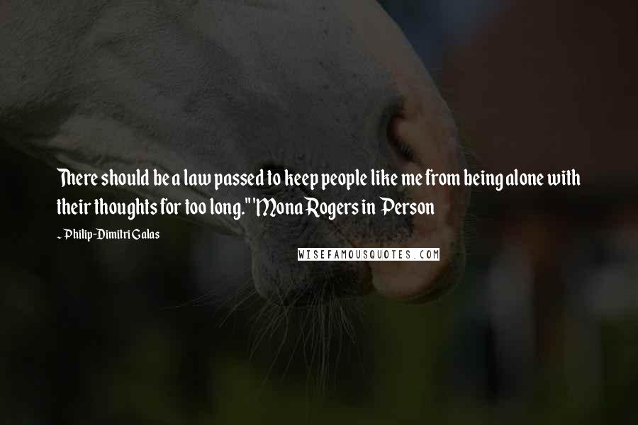Philip-Dimitri Galas quotes: There should be a law passed to keep people like me from being alone with their thoughts for too long." 'Mona Rogers in Person Philip-Dimitri Galas quotes: There should be a law passed to keep people like me from being alone with their thoughts for too long." 'Mona Rogers in Person