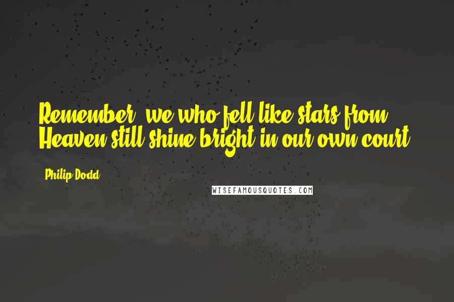 Philip Dodd quotes: Remember, we who fell like stars from Heaven still shine bright in our own court.