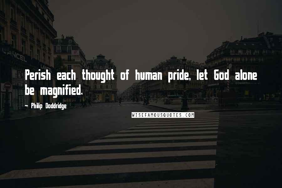 Philip Doddridge quotes: Perish each thought of human pride, let God alone be magnified.