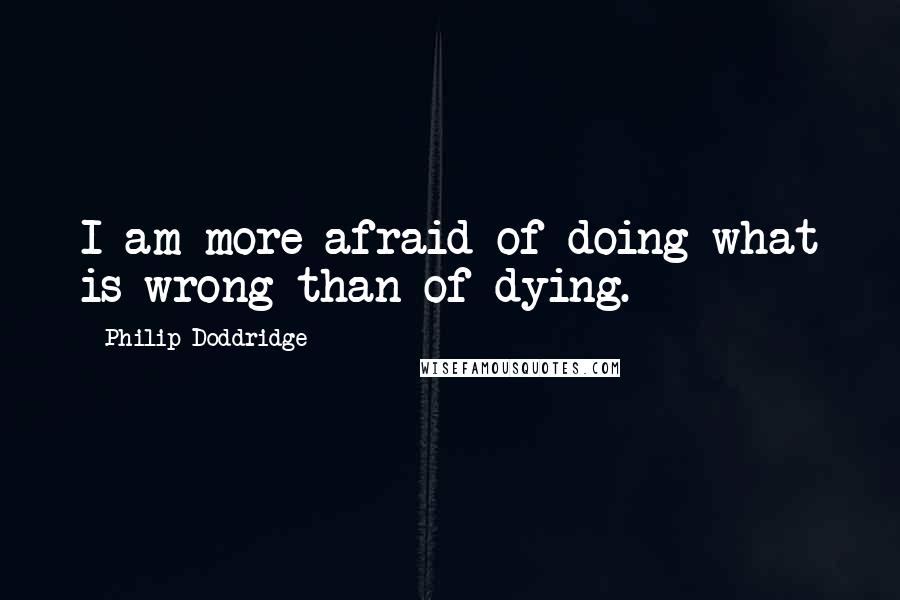 Philip Doddridge quotes: I am more afraid of doing what is wrong than of dying.