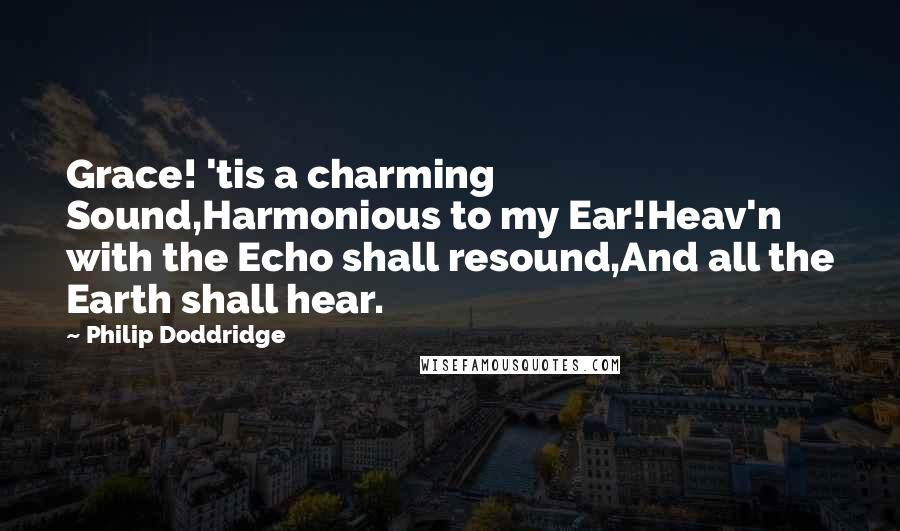 Philip Doddridge quotes: Grace! 'tis a charming Sound,Harmonious to my Ear!Heav'n with the Echo shall resound,And all the Earth shall hear.