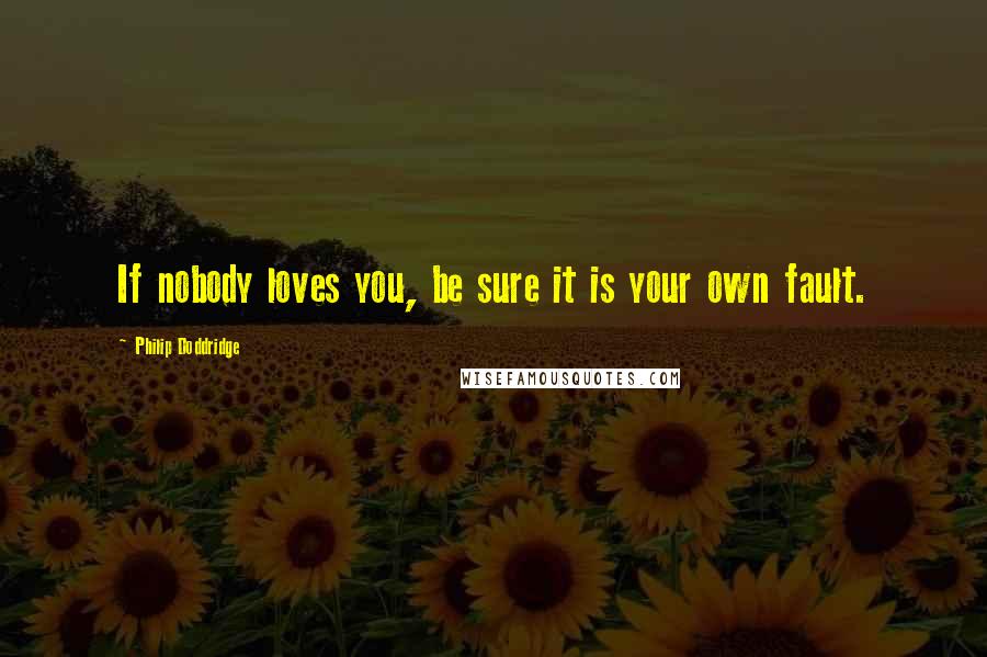 Philip Doddridge quotes: If nobody loves you, be sure it is your own fault.