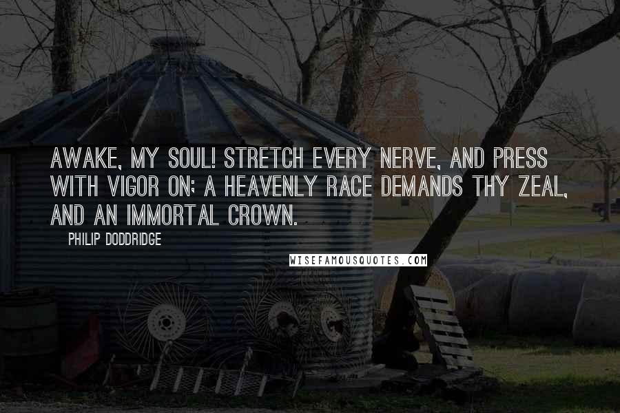 Philip Doddridge quotes: Awake, my soul! Stretch every nerve, And press with vigor on; A heavenly race demands thy zeal, And an immortal crown.