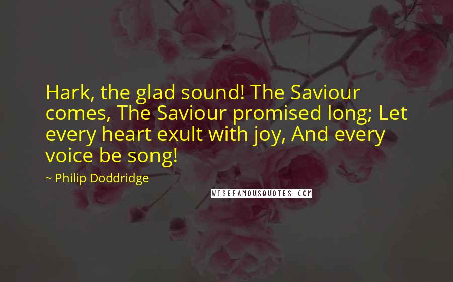 Philip Doddridge quotes: Hark, the glad sound! The Saviour comes, The Saviour promised long; Let every heart exult with joy, And every voice be song!