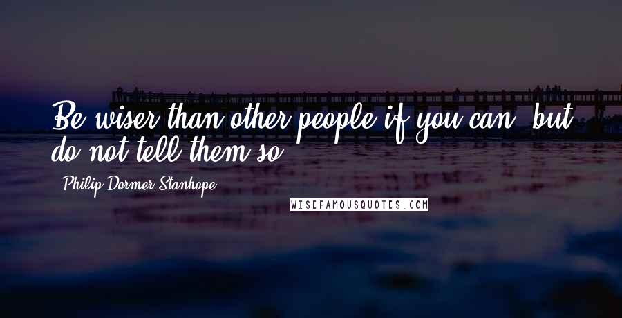 Philip Dormer Stanhope quotes: Be wiser than other people if you can; but do not tell them so.