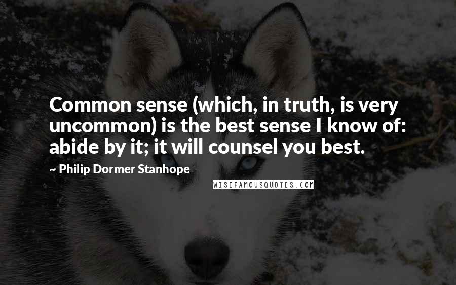 Philip Dormer Stanhope quotes: Common sense (which, in truth, is very uncommon) is the best sense I know of: abide by it; it will counsel you best.