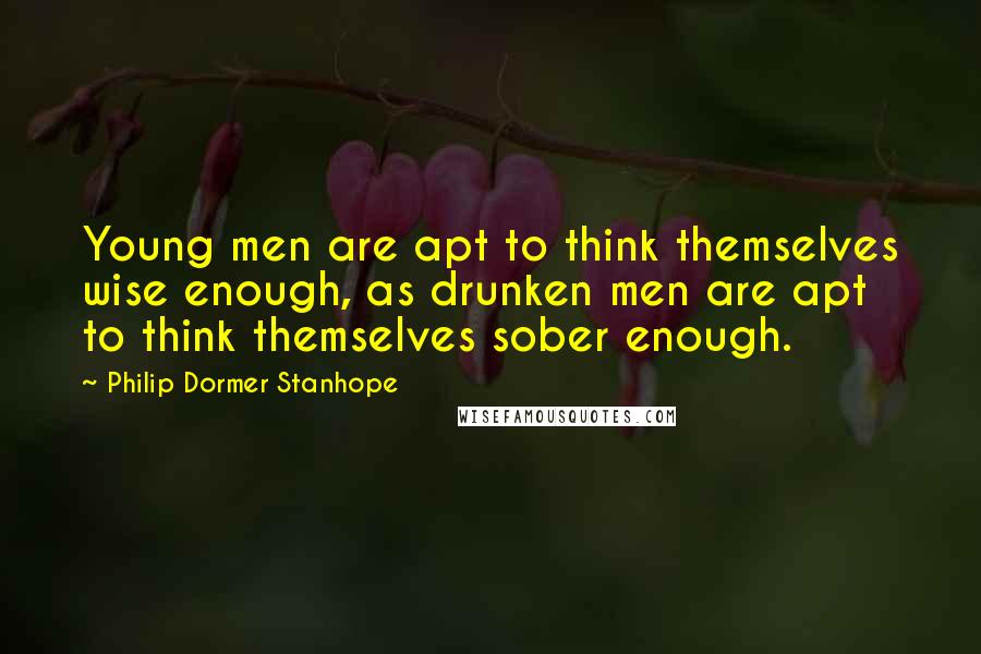 Philip Dormer Stanhope quotes: Young men are apt to think themselves wise enough, as drunken men are apt to think themselves sober enough.