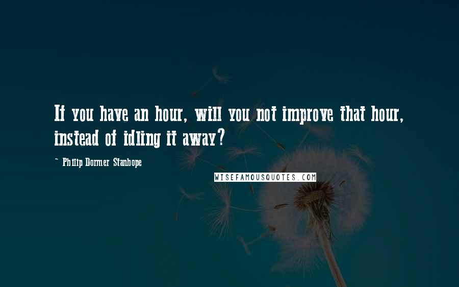 Philip Dormer Stanhope quotes: If you have an hour, will you not improve that hour, instead of idling it away?