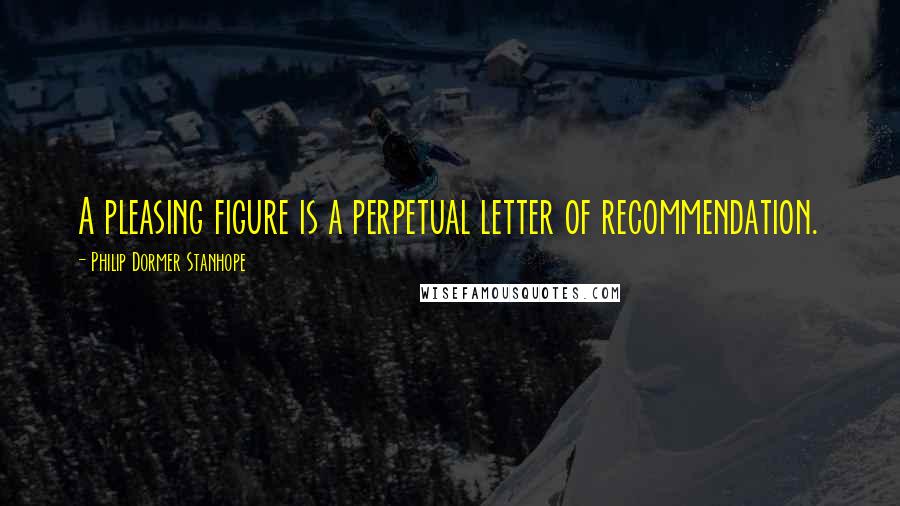 Philip Dormer Stanhope quotes: A pleasing figure is a perpetual letter of recommendation.