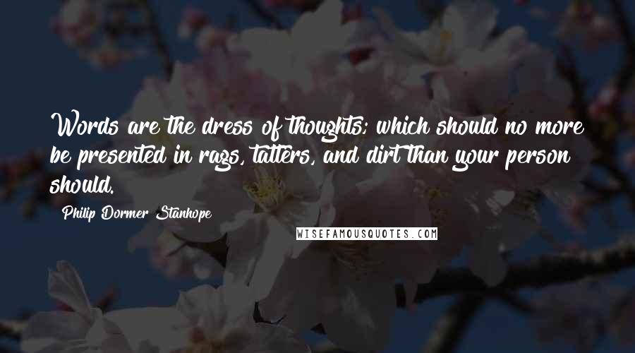 Philip Dormer Stanhope quotes: Words are the dress of thoughts; which should no more be presented in rags, tatters, and dirt than your person should.