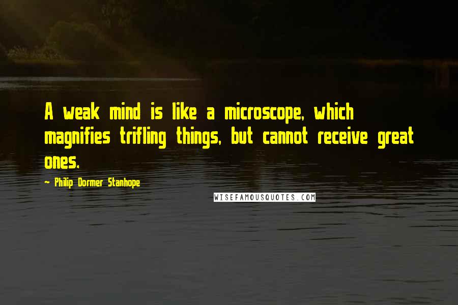 Philip Dormer Stanhope quotes: A weak mind is like a microscope, which magnifies trifling things, but cannot receive great ones.