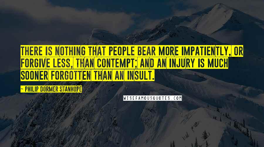 Philip Dormer Stanhope quotes: There is nothing that people bear more impatiently, or forgive less, than contempt; and an injury is much sooner forgotten than an insult.