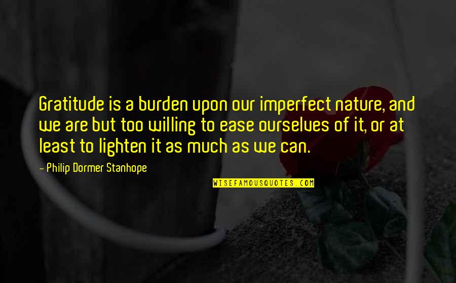 Philip Dormer Stanhope Quotes By Philip Dormer Stanhope: Gratitude is a burden upon our imperfect nature,