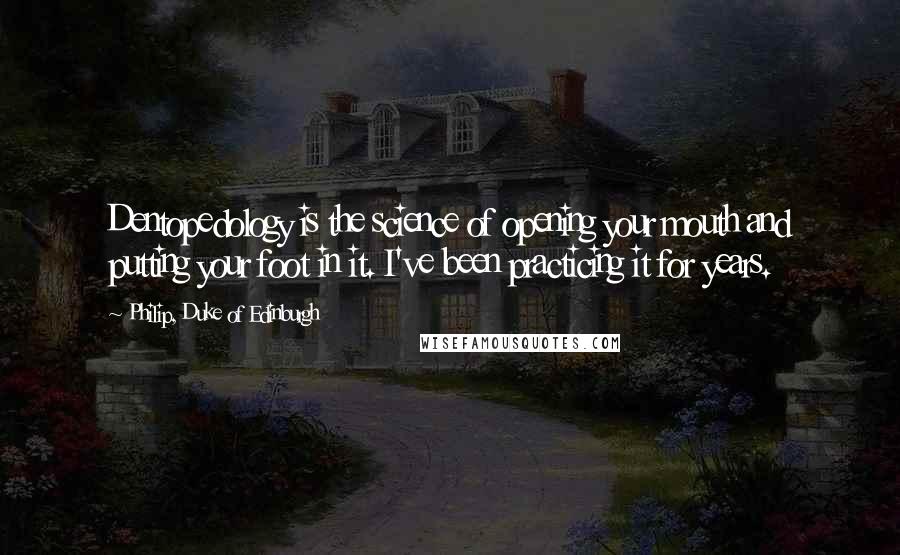 Philip, Duke Of Edinburgh quotes: Dentopedology is the science of opening your mouth and putting your foot in it. I've been practicing it for years.