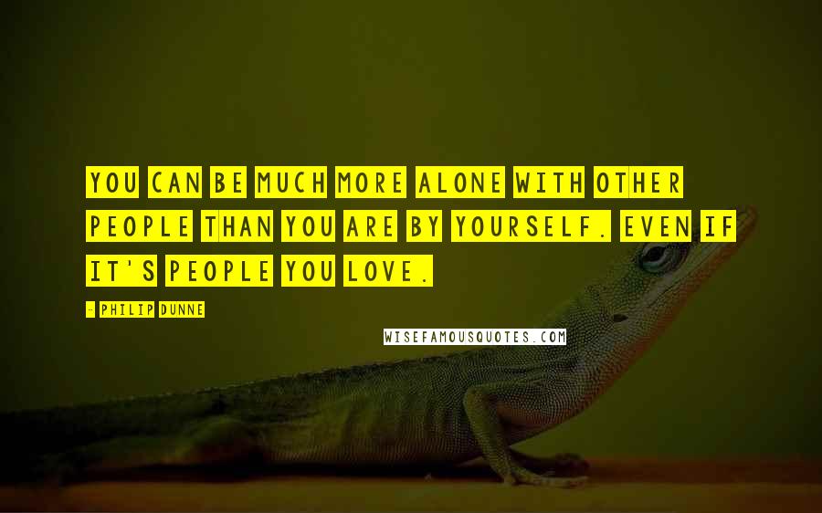 Philip Dunne quotes: You can be much more alone with other people than you are by yourself. Even if it's people you love.