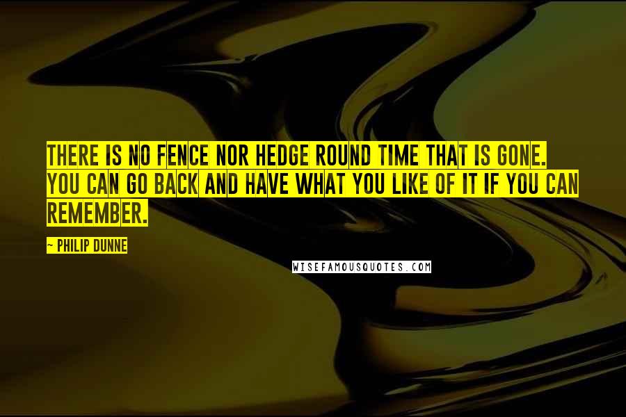 Philip Dunne quotes: There is no fence nor hedge round time that is gone. You can go back and have what you like of it if you can remember.