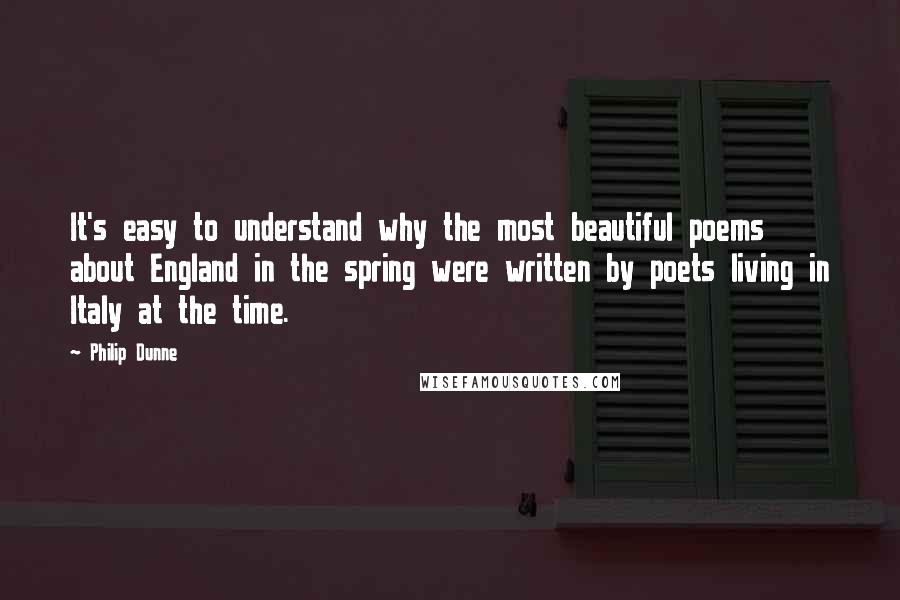 Philip Dunne quotes: It's easy to understand why the most beautiful poems about England in the spring were written by poets living in Italy at the time.