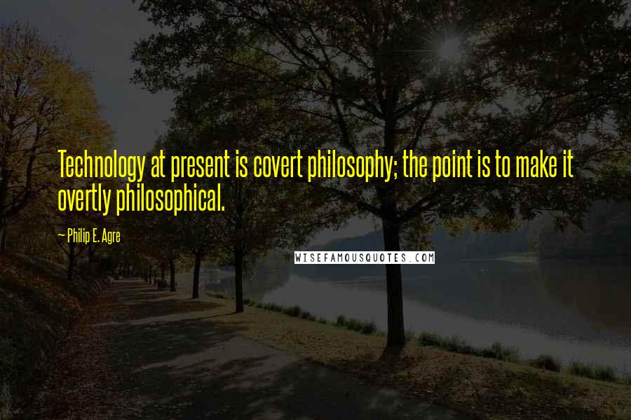 Philip E. Agre quotes: Technology at present is covert philosophy; the point is to make it overtly philosophical.