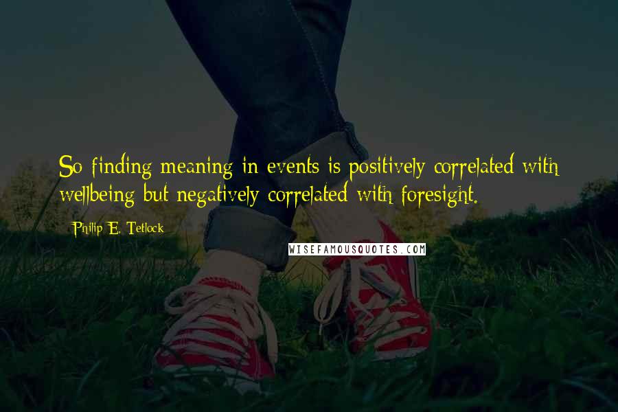 Philip E. Tetlock quotes: So finding meaning in events is positively correlated with wellbeing but negatively correlated with foresight.