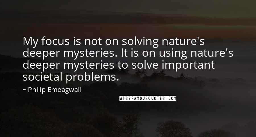 Philip Emeagwali quotes: My focus is not on solving nature's deeper mysteries. It is on using nature's deeper mysteries to solve important societal problems.