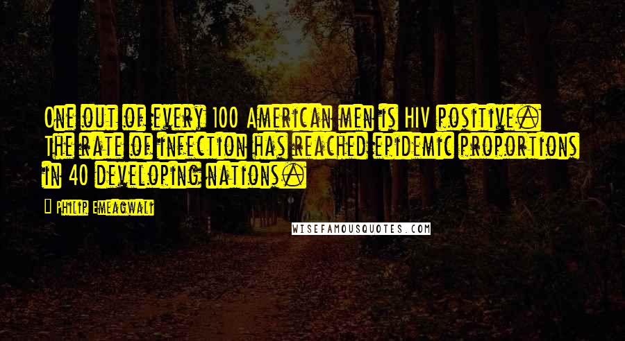 Philip Emeagwali quotes: One out of every 100 American men is HIV positive. The rate of infection has reached epidemic proportions in 40 developing nations.