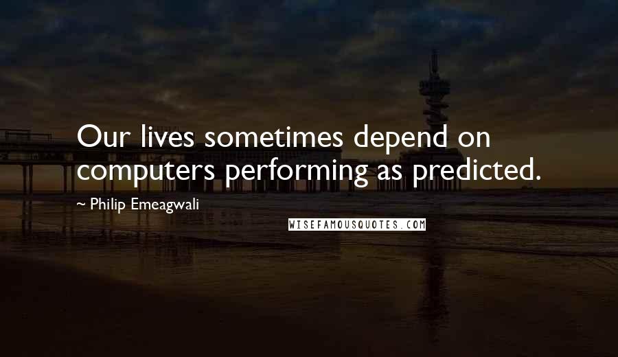 Philip Emeagwali quotes: Our lives sometimes depend on computers performing as predicted.