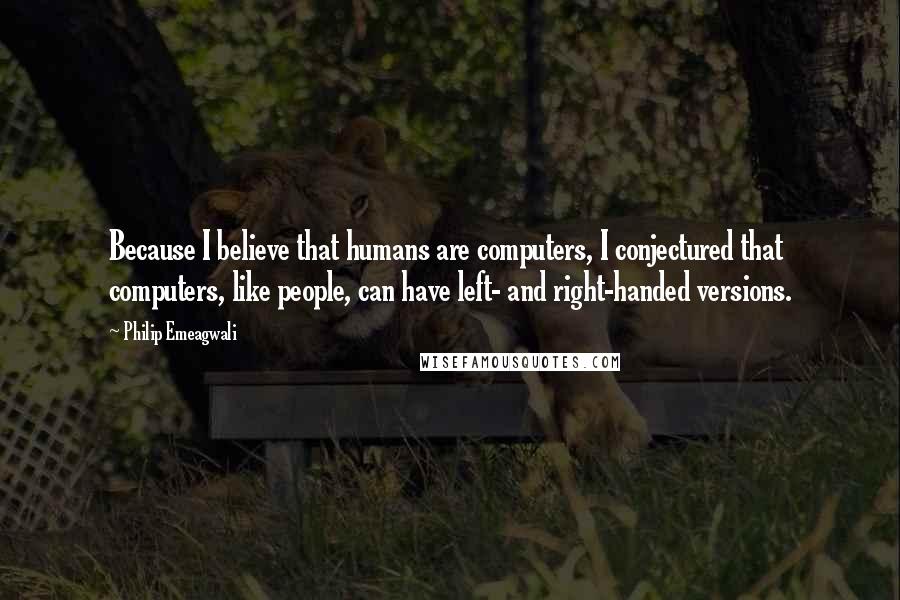 Philip Emeagwali quotes: Because I believe that humans are computers, I conjectured that computers, like people, can have left- and right-handed versions.