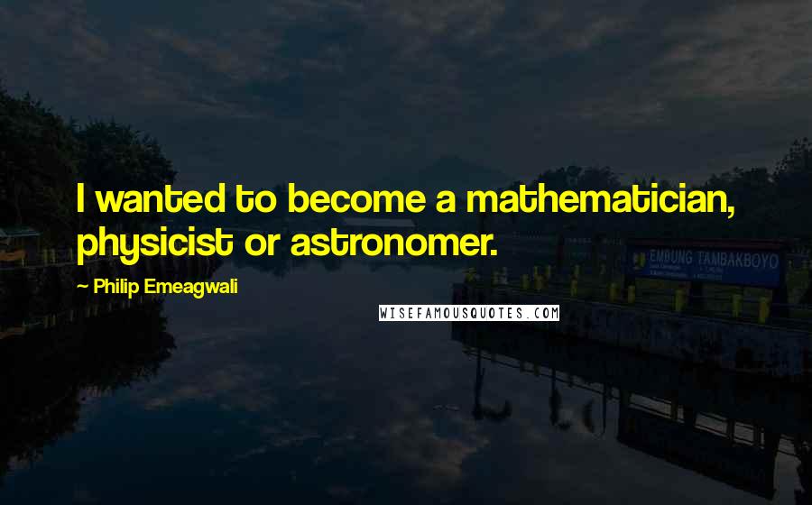 Philip Emeagwali quotes: I wanted to become a mathematician, physicist or astronomer.