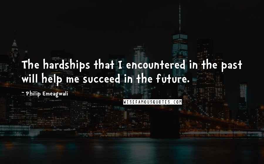 Philip Emeagwali quotes: The hardships that I encountered in the past will help me succeed in the future.